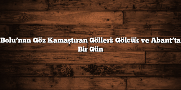 Bolu’nun Göz Kamaştıran Gölleri: Gölcük ve Abant’ta Bir Gün